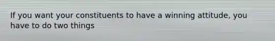 If you want your constituents to have a winning attitude, you have to do two things
