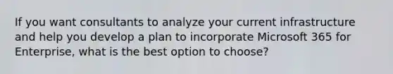 If you want consultants to analyze your current infrastructure and help you develop a plan to incorporate Microsoft 365 for Enterprise, what is the best option to choose?