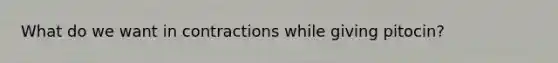 What do we want in contractions while giving pitocin?