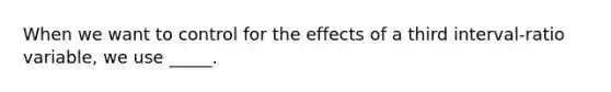 When we want to control for the effects of a third interval-ratio variable, we use _____.