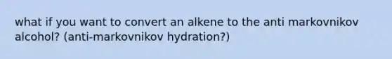 what if you want to convert an alkene to the anti markovnikov alcohol? (anti-markovnikov hydration?)