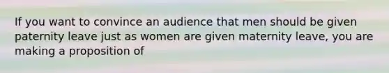 If you want to convince an audience that men should be given paternity leave just as women are given maternity leave, you are making a proposition of