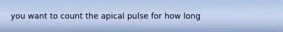 you want to count the apical pulse for how long