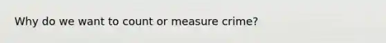 Why do we want to count or measure crime?