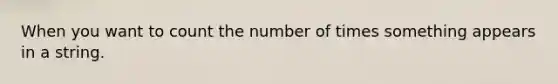 When you want to count the number of times something appears in a string.