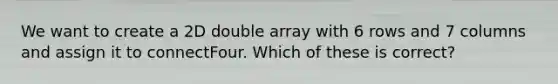 We want to create a 2D double array with 6 rows and 7 columns and assign it to connectFour. Which of these is correct?