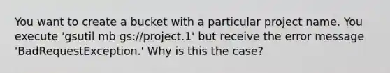 You want to create a bucket with a particular project name. You execute 'gsutil mb gs://project.1' but receive the error message 'BadRequestException.' Why is this the case?