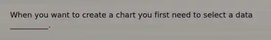 When you want to create a chart you first need to select a data __________.