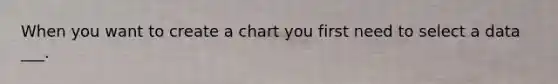 When you want to create a chart you first need to select a data ___.