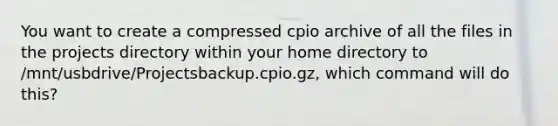 You want to create a compressed cpio archive of all the files in the projects directory within your home directory to /mnt/usbdrive/Projectsbackup.cpio.gz, which command will do this?