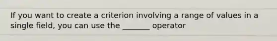 If you want to create a criterion involving a range of values in a single field, you can use the _______ operator