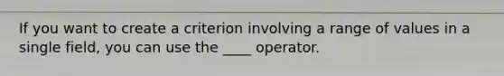 If you want to create a criterion involving a range of values in a single field, you can use the ____ operator.