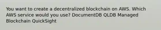 You want to create a decentralized blockchain on AWS. Which AWS service would you use? DocumentDB QLDB Managed Blockchain QuickSight