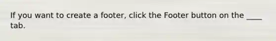 If you want to create a footer, click the Footer button on the ____ tab.