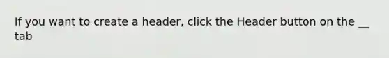 If you want to create a header, click the Header button on the __ tab