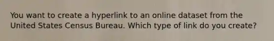 You want to create a hyperlink to an online dataset from the United States Census Bureau. Which type of link do you create?