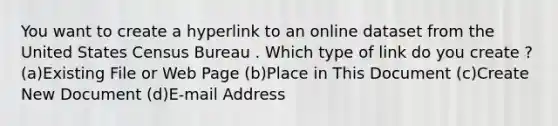 You want to create a hyperlink to an online dataset from the United States Census Bureau . Which type of link do you create ? (a)Existing File or Web Page (b)Place in This Document (c)Create New Document (d)E-mail Address