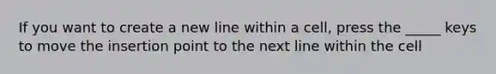 If you want to create a new line within a cell, press the _____ keys to move the insertion point to the next line within the cell