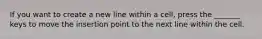 If you want to create a new line within a cell, press the _______ keys to move the insertion point to the next line within the cell.