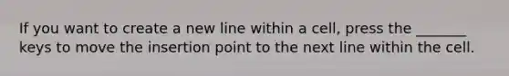 If you want to create a new line within a cell, press the _______ keys to move the insertion point to the next line within the cell.