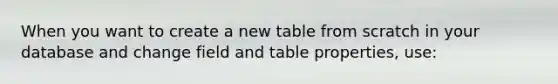 When you want to create a new table from scratch in your database and change field and table properties, use: