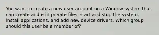 You want to create a new user account on a Window system that can create and edit private files, start and stop the system, install applications, and add new device drivers. Which group should this user be a member of?