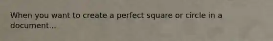 When you want to create a perfect square or circle in a document...