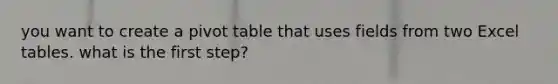 you want to create a pivot table that uses fields from two Excel tables. what is the first step?