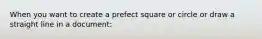 When you want to create a prefect square or circle or draw a straight line in a document: