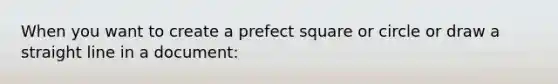 When you want to create a prefect square or circle or draw a straight line in a document: