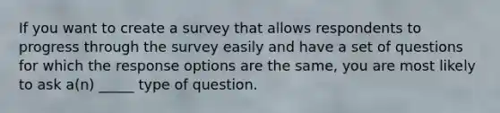 If you want to create a survey that allows respondents to progress through the survey easily and have a set of questions for which the response options are the same, you are most likely to ask a(n) _____ type of question.