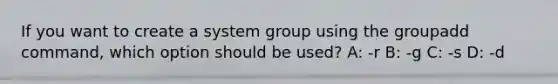 If you want to create a system group using the groupadd command, which option should be used? A: -r B: -g C: -s D: -d