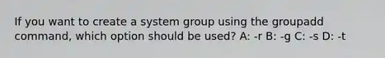 If you want to create a system group using the groupadd command, which option should be used? A: -r B: -g C: -s D: -t