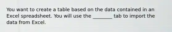 You want to create a table based on the data contained in an Excel spreadsheet. You will use the ________ tab to import the data from Excel.