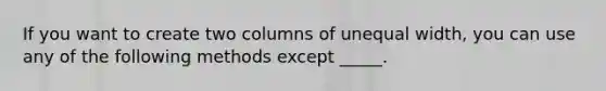 If you want to create two columns of unequal width, you can use any of the following methods except _____.