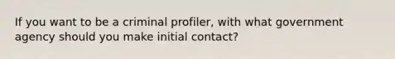 If you want to be a criminal profiler, with what government agency should you make initial contact?