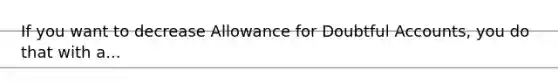 If you want to decrease Allowance for Doubtful Accounts, you do that with a...