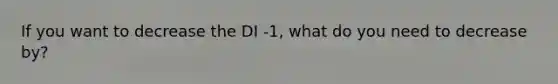 If you want to decrease the DI -1, what do you need to decrease by?