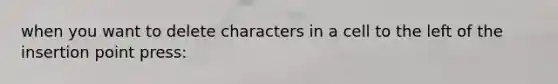 when you want to delete characters in a cell to the left of the insertion point press: