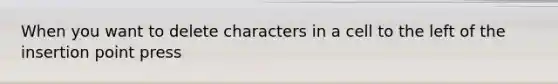 When you want to delete characters in a cell to the left of the insertion point press