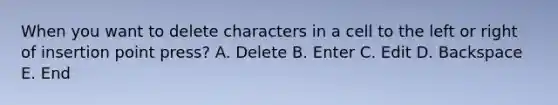 When you want to delete characters in a cell to the left or right of insertion point press? A. Delete B. Enter C. Edit D. Backspace E. End