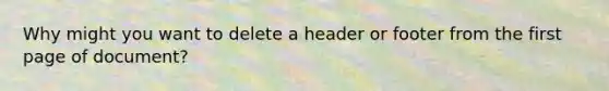 Why might you want to delete a header or footer from the first page of document?