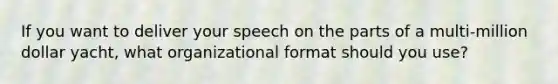 If you want to deliver your speech on the parts of a multi-million dollar yacht, what organizational format should you use?