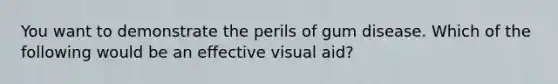 You want to demonstrate the perils of gum disease. Which of the following would be an effective visual aid?