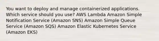 You want to deploy and manage containerized applications. Which service should you use? AWS Lambda Amazon Simple Notification Service (Amazon SNS) Amazon Simple Queue Service (Amazon SQS) Amazon Elastic Kubernetes Service (Amazon EKS)