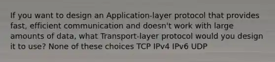 If you want to design an Application-layer protocol that provides fast, efficient communication and doesn't work with large amounts of data, what Transport-layer protocol would you design it to use? None of these choices TCP IPv4 IPv6 UDP