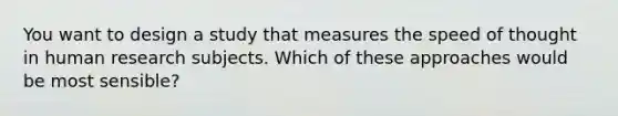 You want to design a study that measures the speed of thought in human research subjects. Which of these approaches would be most sensible?