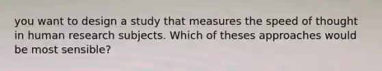 you want to design a study that measures the speed of thought in human research subjects. Which of theses approaches would be most sensible?