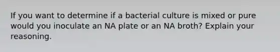 If you want to determine if a bacterial culture is mixed or pure would you inoculate an NA plate or an NA broth? Explain your reasoning.