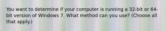 You want to determine if your computer is running a 32-bit or 64-bit version of Windows 7. What method can you use? (Choose all that apply.)